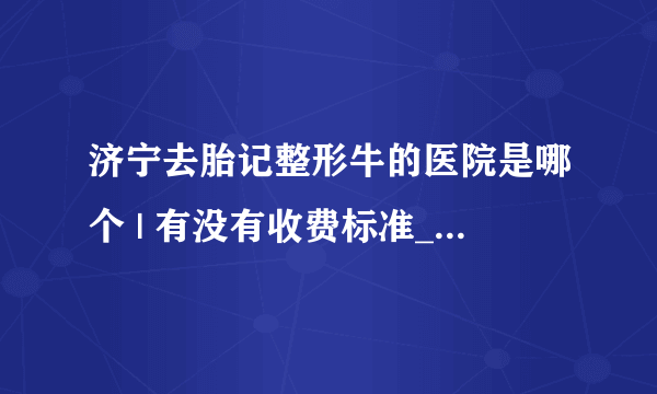 济宁去胎记整形牛的医院是哪个 | 有没有收费标准_小孩有胎记会不会对身体有伤害？