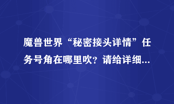 魔兽世界“秘密接头详情”任务号角在哪里吹？请给详细流程，感谢！！