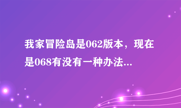 我家冒险岛是062版本，现在是068有没有一种办法不下客户端就能更新到068