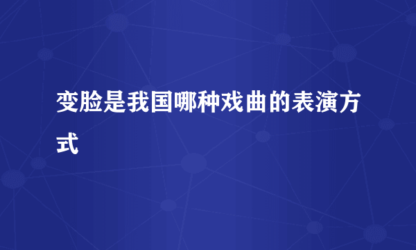 变脸是我国哪种戏曲的表演方式