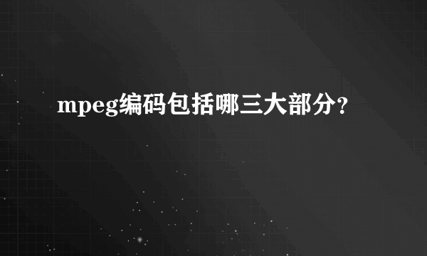 mpeg编码包括哪三大部分？