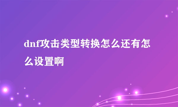 dnf攻击类型转换怎么还有怎么设置啊