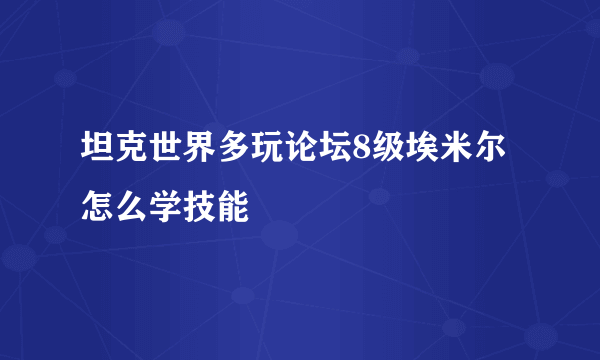 坦克世界多玩论坛8级埃米尔怎么学技能