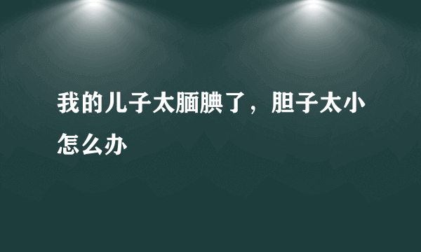 我的儿子太腼腆了，胆子太小怎么办