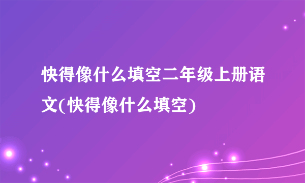 快得像什么填空二年级上册语文(快得像什么填空)