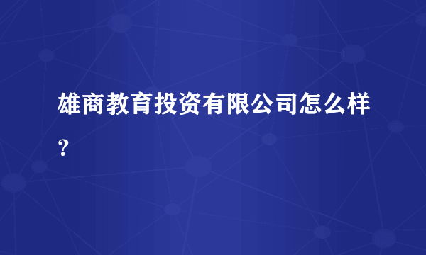 雄商教育投资有限公司怎么样？