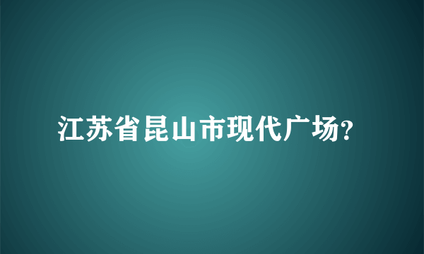 江苏省昆山市现代广场？