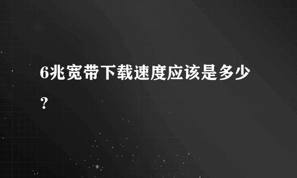 6兆宽带下载速度应该是多少？