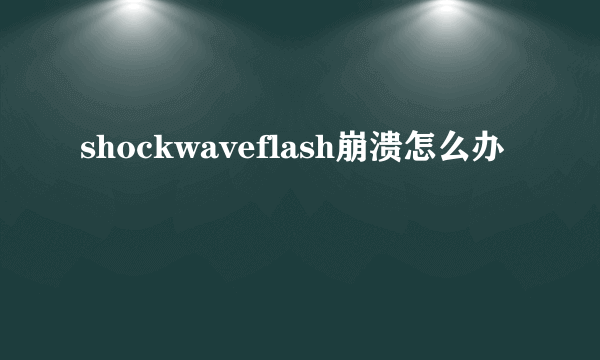 shockwaveflash崩溃怎么办