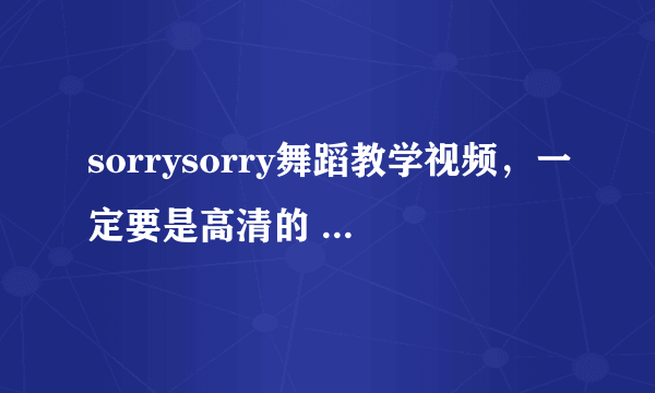 sorrysorry舞蹈教学视频，一定要是高清的 慢板的 分步的 只要是关于sorry sorry的都要！~