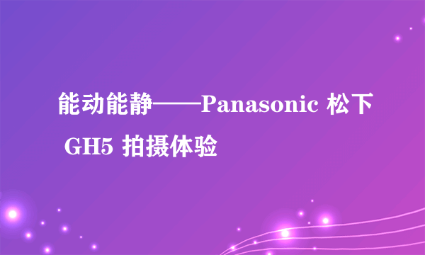 能动能静——Panasonic 松下 GH5 拍摄体验