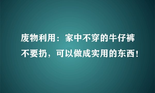 废物利用：家中不穿的牛仔裤不要扔，可以做成实用的东西！