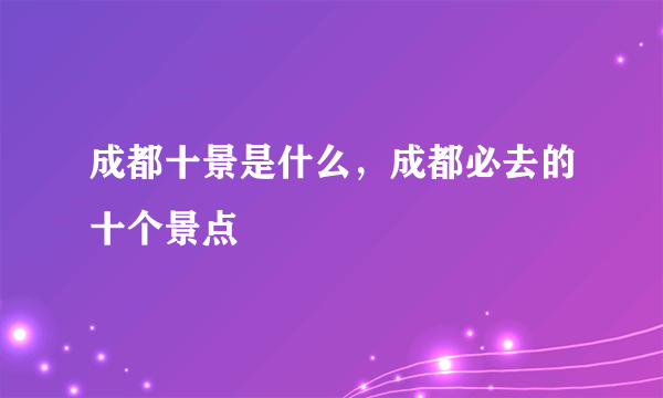 成都十景是什么，成都必去的十个景点