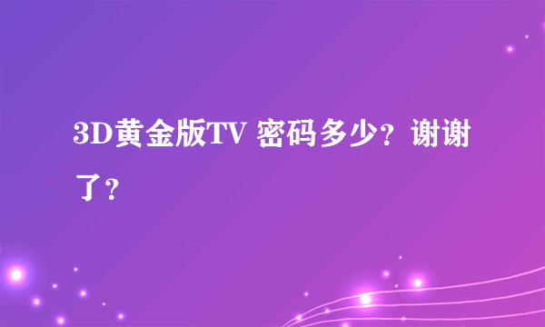 3D黄金版TV 密码多少？谢谢了？