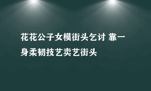 花花公子女模街头乞讨 靠一身柔韧技艺卖艺街头