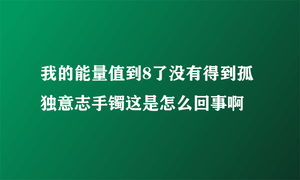 我的能量值到8了没有得到孤独意志手镯这是怎么回事啊