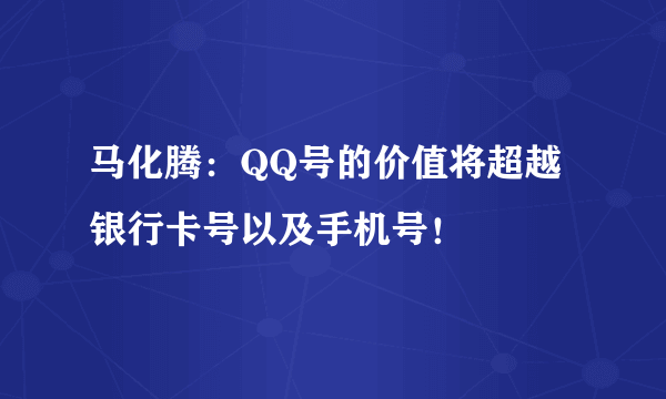 马化腾：QQ号的价值将超越银行卡号以及手机号！