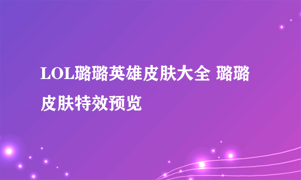 LOL璐璐英雄皮肤大全 璐璐皮肤特效预览