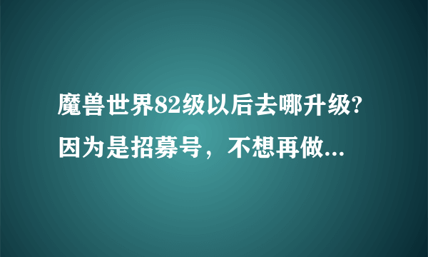 魔兽世界82级以后去哪升级?因为是招募号，不想再做任务了，装等不够拍不了大地的裂变随机，应该怎么升