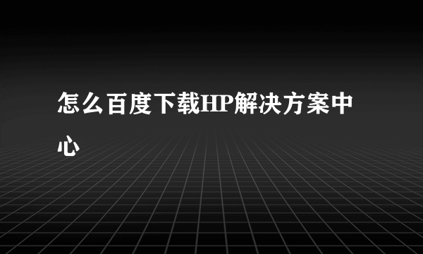 怎么百度下载HP解决方案中心