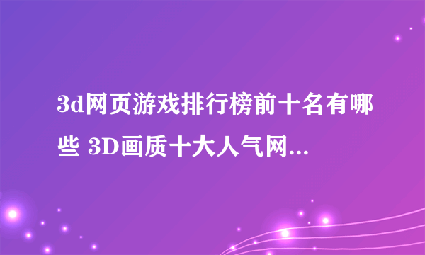 3d网页游戏排行榜前十名有哪些 3D画质十大人气网络游戏推荐