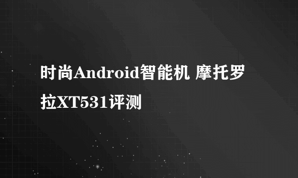 时尚Android智能机 摩托罗拉XT531评测