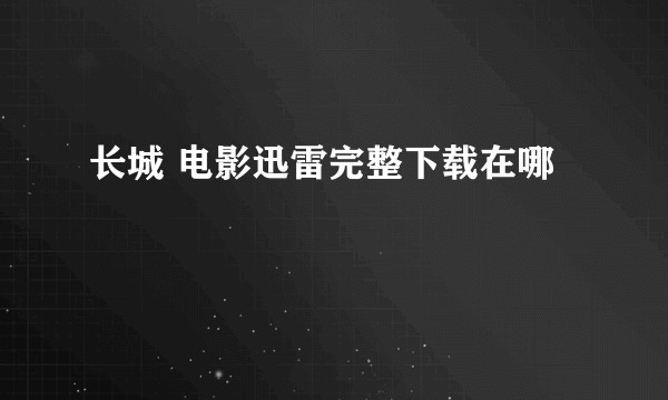 长城 电影迅雷完整下载在哪