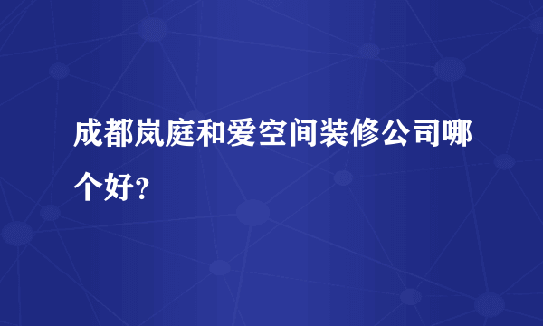 成都岚庭和爱空间装修公司哪个好？