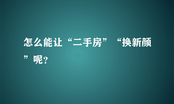 怎么能让“二手房”“换新颜”呢？