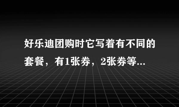 好乐迪团购时它写着有不同的套餐，有1张券，2张券等等的区分，都是什么意思，是我要买两张吗