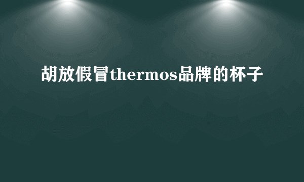 胡放假冒thermos品牌的杯子