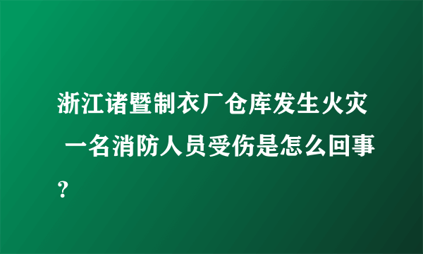 浙江诸暨制衣厂仓库发生火灾 一名消防人员受伤是怎么回事？