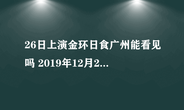 26日上演金环日食广州能看见吗 2019年12月26日金环日食广州观测时间