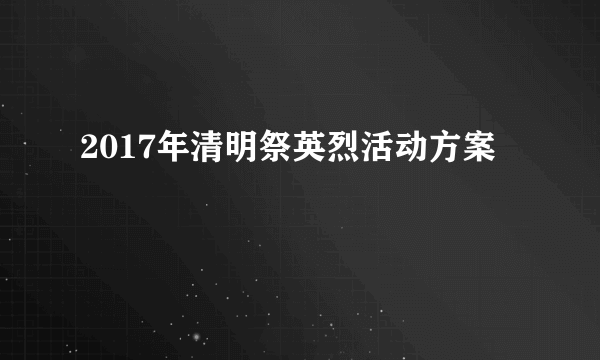 2017年清明祭英烈活动方案