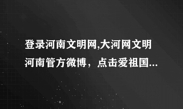 登录河南文明网,大河网文明河南管方微博，点击爱祖国,知国情网上知识竞赛