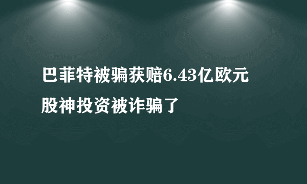 巴菲特被骗获赔6.43亿欧元 股神投资被诈骗了