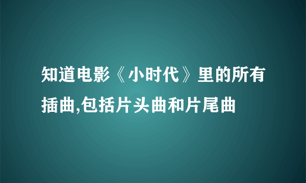 知道电影《小时代》里的所有插曲,包括片头曲和片尾曲