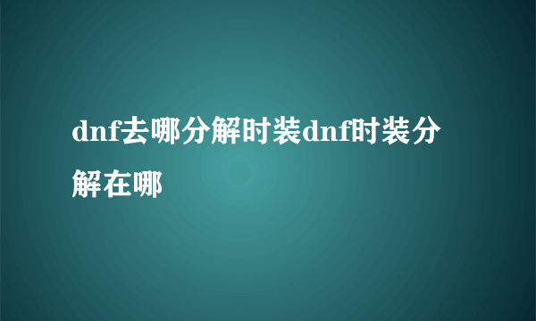 dnf去哪分解时装dnf时装分解在哪