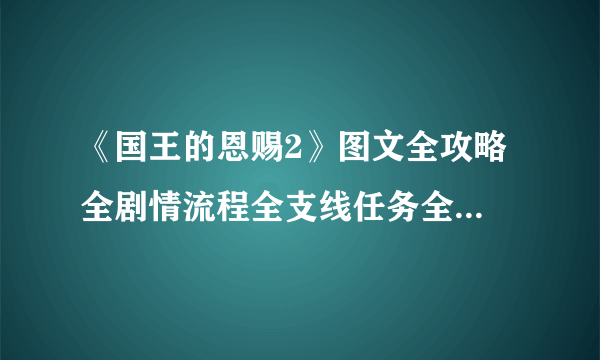 《国王的恩赐2》图文全攻略 全剧情流程全支线任务全收集攻略