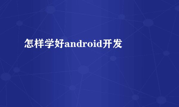 怎样学好android开发