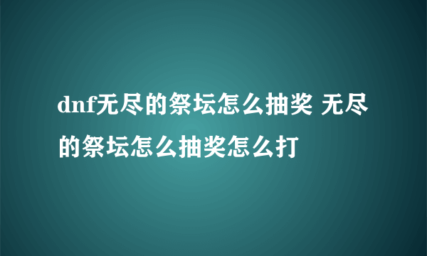 dnf无尽的祭坛怎么抽奖 无尽的祭坛怎么抽奖怎么打