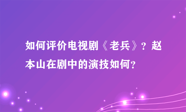 如何评价电视剧《老兵》？赵本山在剧中的演技如何？