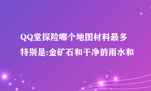 QQ堂探险哪个地图材料最多特别是:金矿石和干净的雨水和