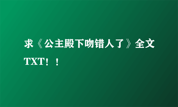 求《公主殿下吻错人了》全文TXT！！