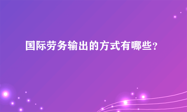 国际劳务输出的方式有哪些？