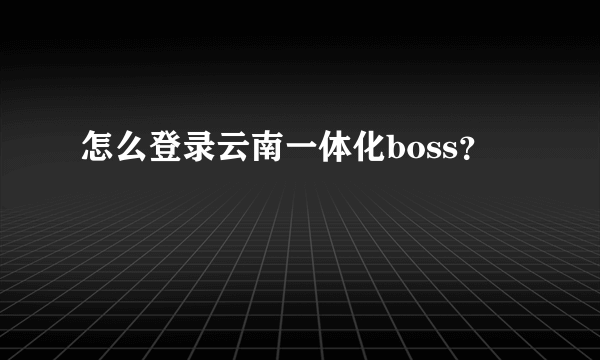 怎么登录云南一体化boss？