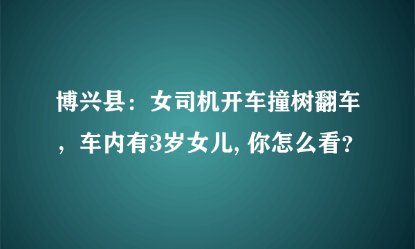 博兴县：女司机开车撞树翻车，车内有3岁女儿, 你怎么看？