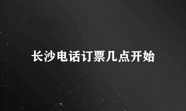 长沙电话订票几点开始