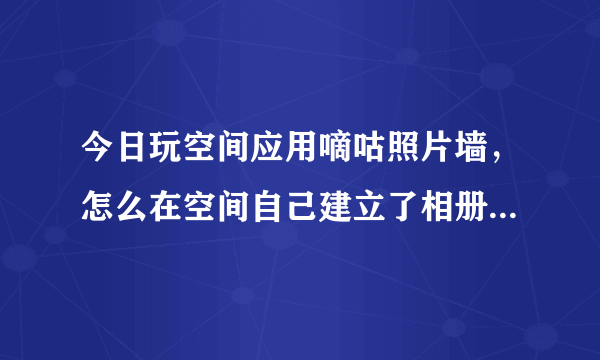 今日玩空间应用嘀咕照片墙，怎么在空间自己建立了相册而无法删除（玩空间应用嘀咕照片墙，怎么在空间自己建立了相册而无法删除）