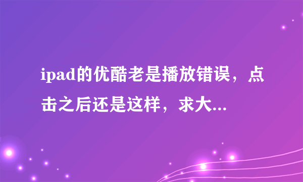 ipad的优酷老是播放错误，点击之后还是这样，求大神告诉该怎么做